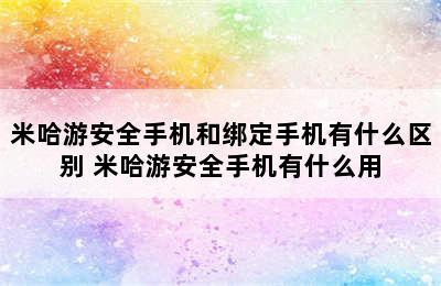 米哈游安全手机和绑定手机有什么区别 米哈游安全手机有什么用